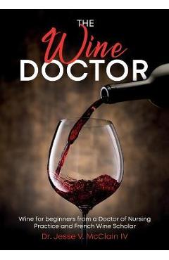 Coperta cărții 'The Wine Doctor: Wine for beginners from a Doctor of Nursing Practice and French Wine Scholar - Jesse V. Mcclain'