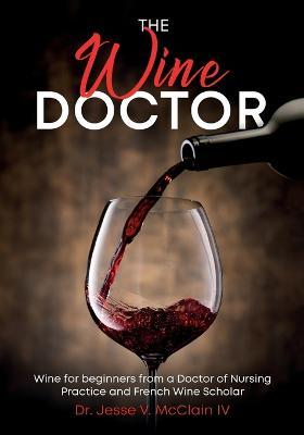 Coperta cărții 'The Wine Doctor: Wine for beginners from a Doctor of Nursing Practice and French Wine Scholar - Jesse V. Mcclain'