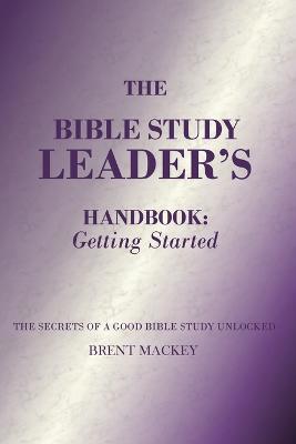 The Bible Study Leader's Handbook: Getting Started - Brent Mackey