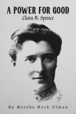 A Power for Good: Clara B. Spence - Martha Heck Ulman