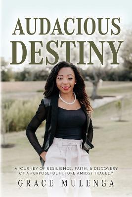 Audacious Destiny: A journey of resilience, faith, and discovery of a purposeful future amidst tragedy - Grace Mulenga