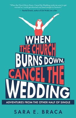 When the Church Burns Down, Cancel the Wedding: Adventures from the Other Half of Single - Sara E. Braca