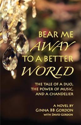 Bear Me Away to a Better World: The Tale of a Duo, the Power of Music, and a Chandelier - Ginna B. B. Gordon