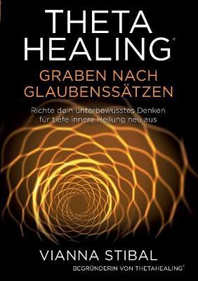 ThetaHealing Graben nach Glaubenssätzen: Richte dein unterbewusstes Denken für tiefe innere Heilung neu aus - Vianna Stibal