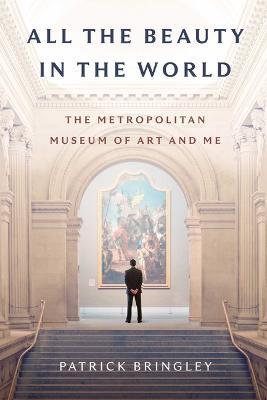 All the Beauty in the World: The Metropolitan Museum of Art and Me - Patrick Bringley