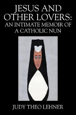 Jesus and Other Lovers: An Intimate Memoir of a Catholic Nun - Judy Theo Lehner