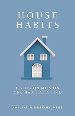 House Habits: Living on Mission One Habit at a Time - Phillip &. Destiny Deas
