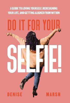 Do It For Your SELFIE!: A Guide to Loving Yourself, Redesigning Your Life, and Getting Aligned from Within - Denise Marsh