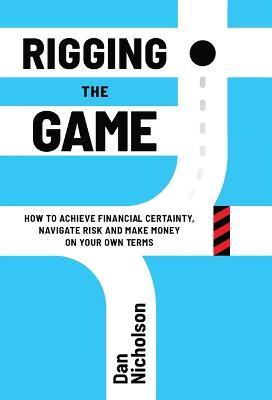 Rigging the Game: How to Achieve Financial Certainty, Navigate Risk and Make Money on Your Own Terms - Dan Nicholson