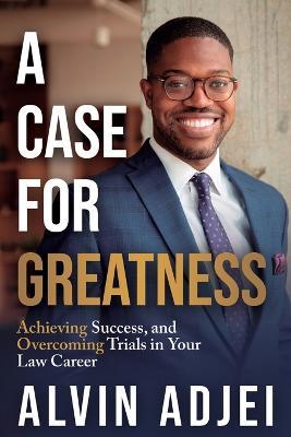 A Case for Greatness: Achieving Success and Overcoming Trials in Your Law Career - Alvin Adjei