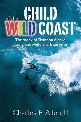 Child of the Wild Coast: The story of Shannon Ainslie, dual great white shark attack survivor - Charles E. Allen