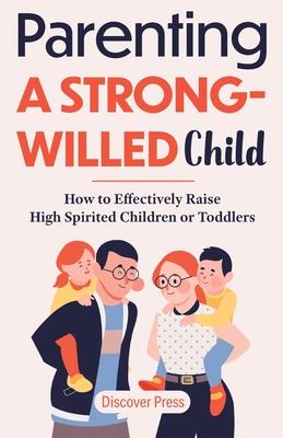 Parenting a Strong-Willed Child: How to Effectively Raise High Spirited Children or Toddlers - Discover Press