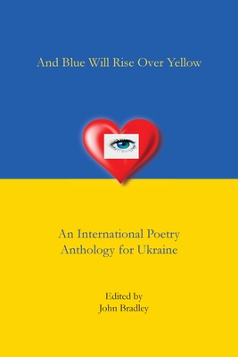 And Blue Will Rise Over Yellow An International Poetry Anthology for Ukraine - John Bradley