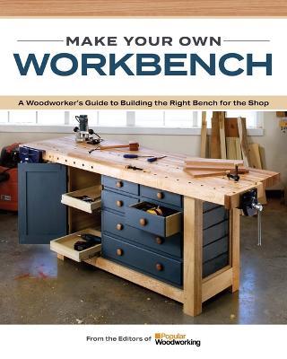 Make Your Own Workbench: Instructions & Plans to Build the Most Important Project in Your Shop - Popular Woodworking