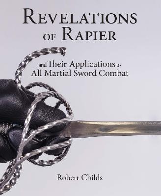 Revelations of Rapier: And Their Applications to All Martial Sword Combat - Robert Childs