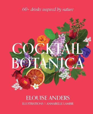 Cocktail Botanica: 60+ Drinks Inspired by Nature - Elouise Anders