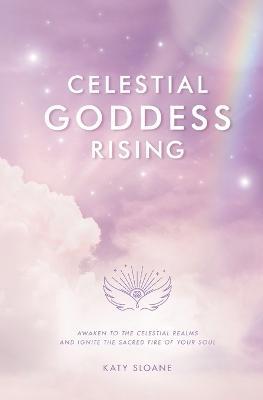Celestial Goddess Rising: Awaken to the Celestial Realms & Ignite the Sacred Fire of Your Soul - Katy Sloane