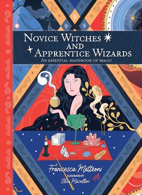 Novice Witches and Apprentice Wizards: An Essential Handbook of Magic - Francesca Matteoni