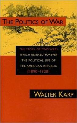 Politics of War: The Story of Two Wars Which Altered Forever the Political Life of the American Republic - Walter Karp