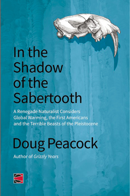 In the Shadow of the Sabertooth: Global Warming, the Origins of the First Americans, and the Terrible Beasts of the Pleistocene - Doug Peacock