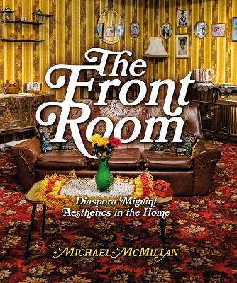 The Front Room: Diaspora Migrant Aesthetics in the Home - Michael Mcmillan