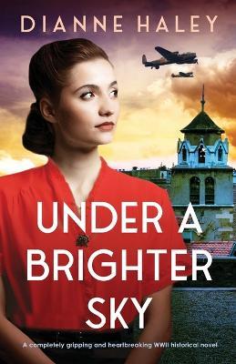 Under a Brighter Sky: A completely gripping and heartbreaking WWII historical novel - Dianne Haley