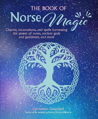 The Book of Norse Magic: Charms, Incantations and Spells Harnessing the Power of Runes, Ancient Gods and Goddesses, and More - Cerridwen Greenleaf
