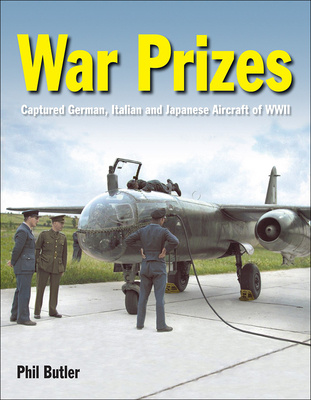 War Prizes: The Captured German, Italian and Japanese Aircraft of WWII - Phil Butler