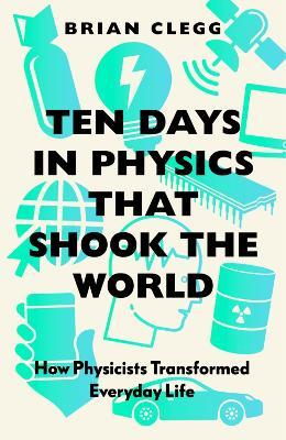Ten Days in Physics That Shook the World: How Physicists Transformed Everyday Life - Brian Clegg
