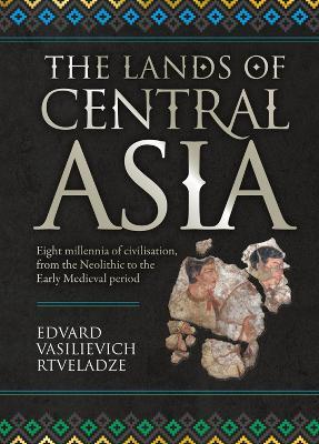 The Lands of Central Asia: Eight Millennia of Civilisation, from the Neolithic to the Early Medieval Period - Edvard Vasilievich Rtveladze