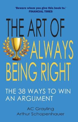 The Art of Always Being Right: The 38 Ways to Win an Argument - A. C. Grayling