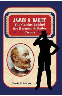 Coperta cărții 'James A. Bailey: The Genius Behind the Barnum & Bailey Circus - Gloria G. Adams'