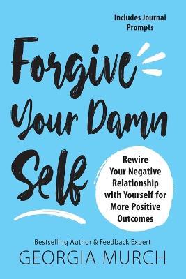 Forgive Your Damn Self: Rewire Your Negative Relationship with Yourself for More Positive Outcomes - Georgia Murch