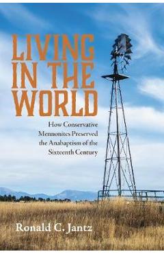Coperta cărții 'Living in the World: How Conservative Mennonites Preserved the Anabaptism of the Sixteenth Century - Ronald C. Jantz'