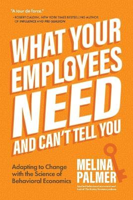 What Your Employees Need and Can't Tell You: Adapting to Change with the Science of Behavioral Economics (Change Management Book) - Melina Palmer