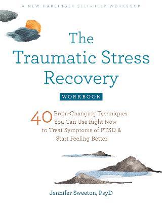 The Traumatic Stress Recovery Workbook: 40 Brain-Changing Techniques You Can Use Right Now to Treat Symptoms of Ptsd and Start Feeling Better - Jennifer Sweeton