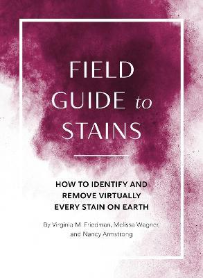 Field Guide to Stains: How to Identify and Remove Virtually Every Stain on Earth - Virginia M. Friedman