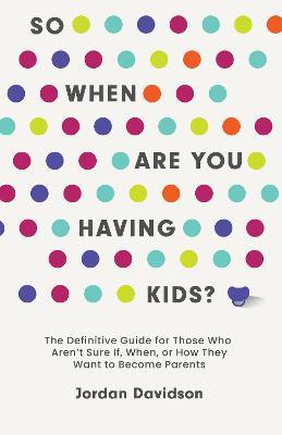 So When Are You Having Kids: The Definitive Guide for Those Who Aren't Sure If, When, or How They Want to Become Parents - Jordan Davidson