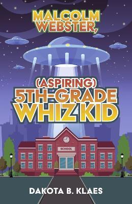 Malcolm Webster, (Aspiring) 5th-Grade Whiz Kid: Volume 1 - Dakota B. Klaes
