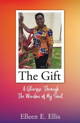 The Gift: A Glimpse Through The Window of My Soul - Elleen E. Ellis