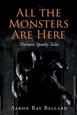 All the Monsters Are Here: Thirteen Spooky Tales - Aaron Ray Ballard