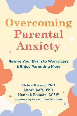 Overcoming Parental Anxiety: Rewire Your Brain to Worry Less and Enjoy Parenting More - Debra Kissen