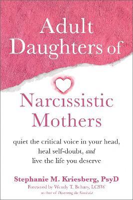 Adult Daughters of Narcissistic Mothers: Quiet the Critical Voice in Your Head, Heal Self-Doubt, and Live the Life You Deserve - Stephanie M. Kriesberg
