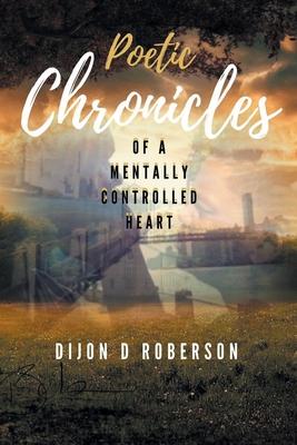 Poetic Chronicles of A Mentally Controlled Heart - Dijon D. Roberson