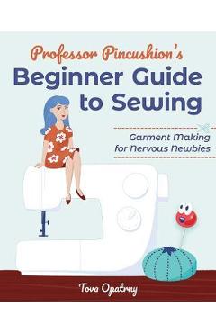 Coperta cărții 'Professor Pincushion's Beginner Guide to Sewing: Garment Making for Nervous Newbies - Tova Opatrny'