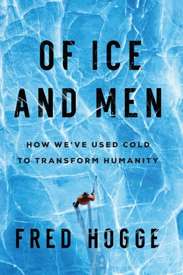 Of Ice and Men: How We've Used Cold to Transform Humanity - Fred Hogge