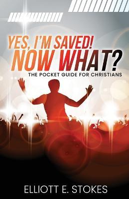 Yes, I'm Saved! Now What?: The Pocket Guide for Christians - Elliott E. Stokes