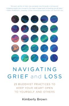 Navigating Grief and Loss: 25 Buddhist Practices to Keep Your Heart Open to Yourself and Others - Kimberly Brown