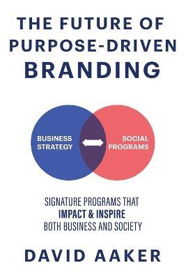 The Future of Purpose-Driven Branding: Signature Programs That Impact & Inspire Both Business and Society - David Aaker