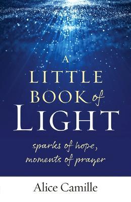 A Little Book of Light: Sparks of Hope, Moments of Prayer - Alice Camille